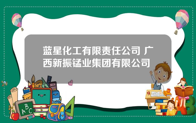蓝星化工有限责任公司 广西新振锰业集团有限公司